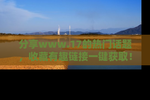 分享www.17的热门话题，收藏有趣链接一键获取！