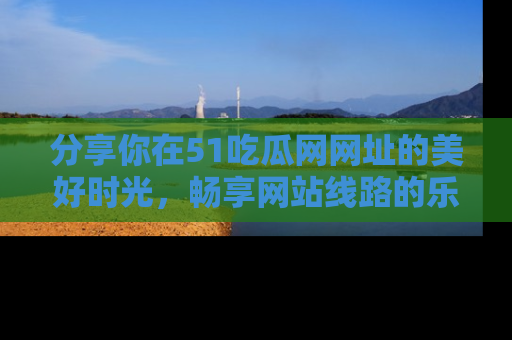分享你在51吃瓜网网址的美好时光，畅享网站线路的乐趣！
