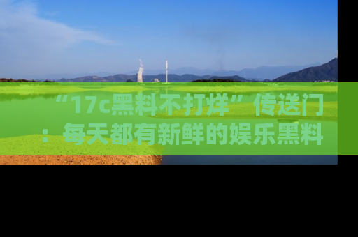“17c黑料不打烊”传送门：每天都有新鲜的娱乐黑料等你来揭秘！