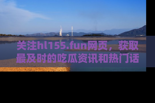 关注hl155.fun网页，获取最及时的吃瓜资讯和热门话题！