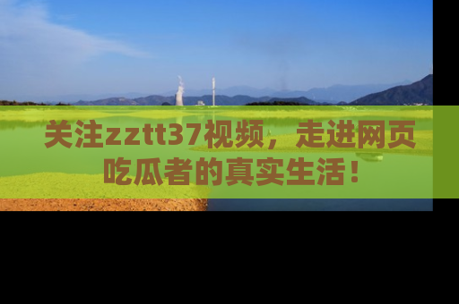 关注zztt37视频，走进网页吃瓜者的真实生活！