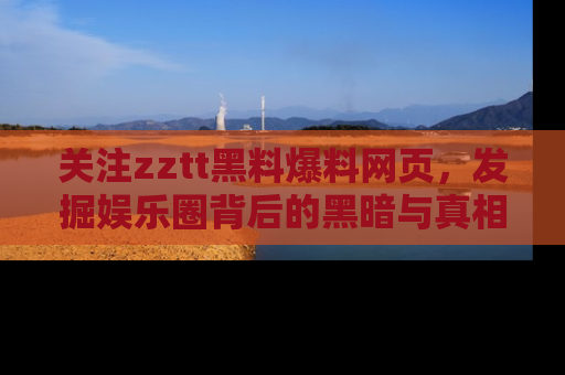 关注zztt黑料爆料网页，发掘娱乐圈背后的黑暗与真相