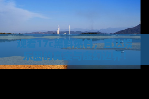 观看17c黑料爆料，直达娱乐圈的真实与虚幻边界！