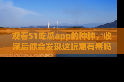 观看51吃瓜app的种种，收藏后你会发现这玩意有毒吗？