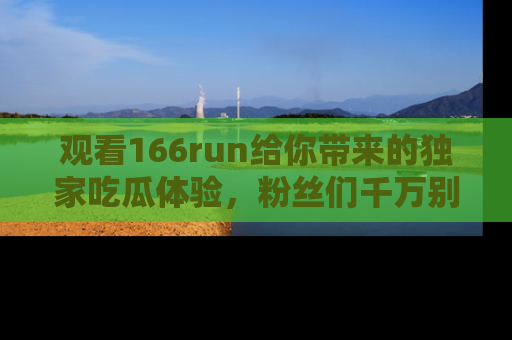 观看166run给你带来的独家吃瓜体验，粉丝们千万别错过
