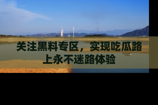 关注黑料专区，实现吃瓜路上永不迷路体验