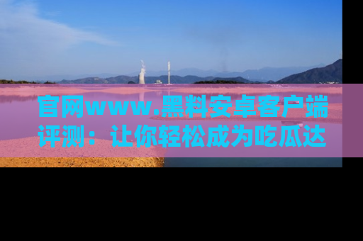 官网www.黑料安卓客户端评测：让你轻松成为吃瓜达人！