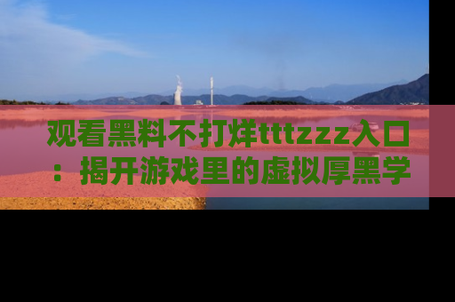 观看黑料不打烊tttzzz入口：揭开游戏里的虚拟厚黑学