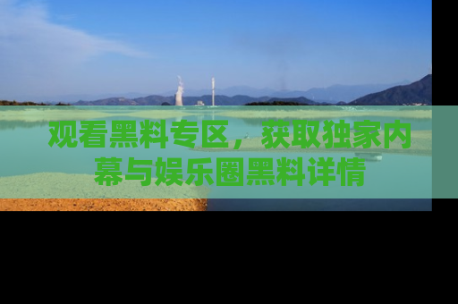 观看黑料专区，获取独家内幕与娱乐圈黑料详情
