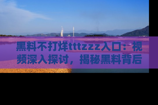 黑料不打烊tttzzz入口：视频深入探讨，揭秘黑料背后的人和事