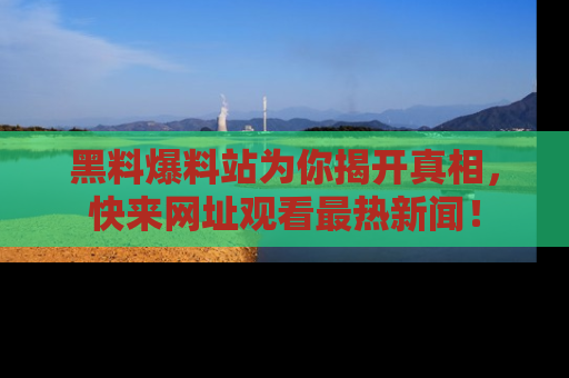 黑料爆料站为你揭开真相，快来网址观看最热新闻！