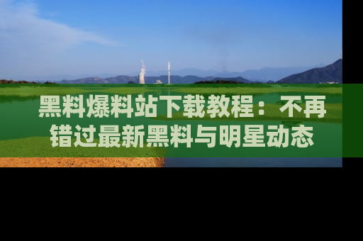 黑料爆料站下载教程：不再错过最新黑料与明星动态