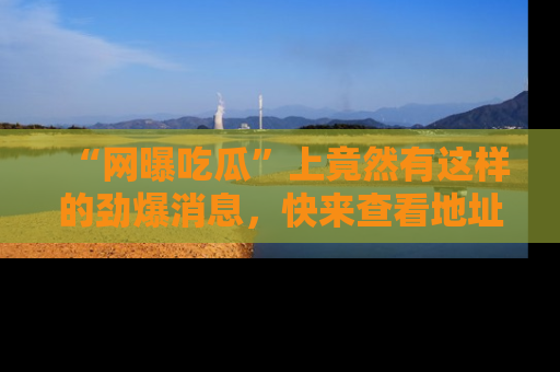“网曝吃瓜”上竟然有这样的劲爆消息，快来查看地址了解详情！