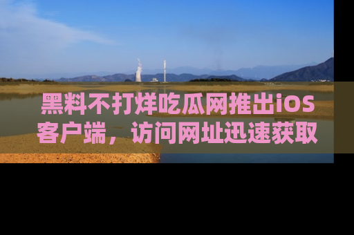 黑料不打烊吃瓜网推出iOS客户端，访问网址迅速获取独家八卦！