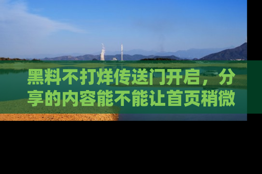 黑料不打烊传送门开启，分享的内容能不能让首页稍微有点新意？