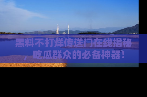 黑料不打烊传送门在线揭秘，吃瓜群众的必备神器！