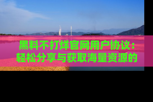 黑料不打烊官网用户协议：轻松分享与获取海量资源的方法