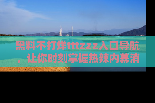 黑料不打烊tttzzz入口导航，让你时刻掌握热辣内幕消息