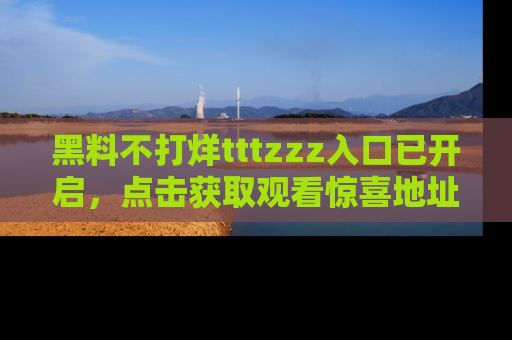 黑料不打烊tttzzz入口已开启，点击获取观看惊喜地址！