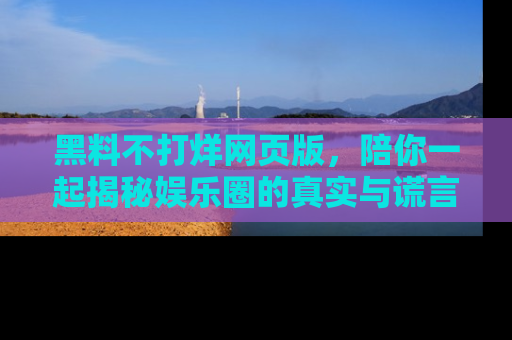 黑料不打烊网页版，陪你一起揭秘娱乐圈的真实与谎言。