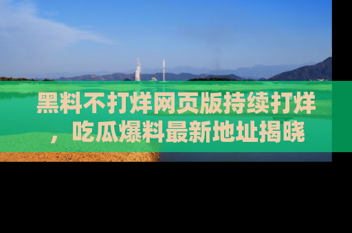 黑料不打烊网页版持续打烊，吃瓜爆料最新地址揭晓