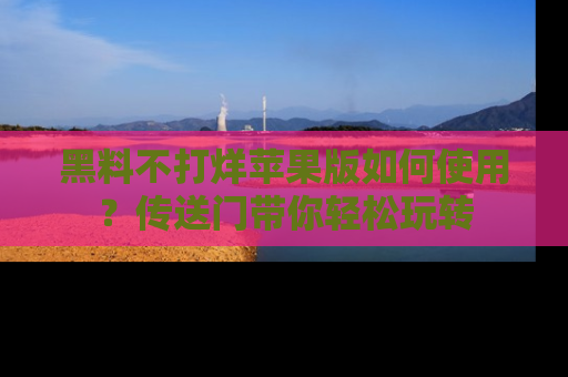 黑料不打烊苹果版如何使用？传送门带你轻松玩转