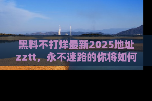 黑料不打烊最新2025地址zztt，永不迷路的你将如何撕开真相的面纱？
