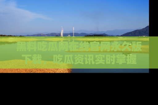 黑料吃瓜网在线官网永久版下载，吃瓜资讯实时掌握