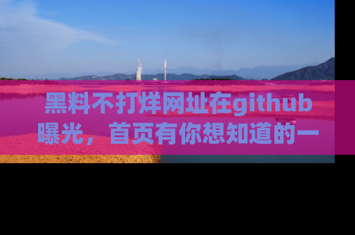黑料不打烊网址在github曝光，首页有你想知道的一切幽默趣事，快来看看