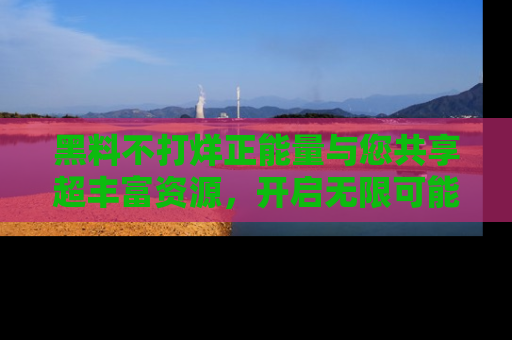 黑料不打烊正能量与您共享超丰富资源，开启无限可能的新视界！