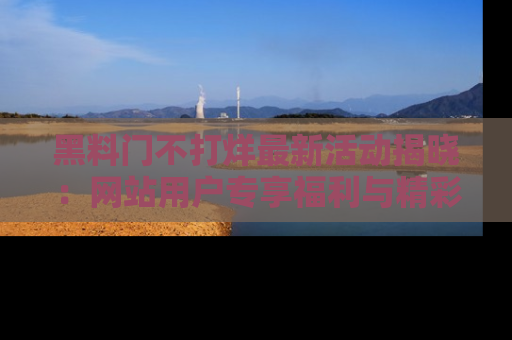 黑料门不打烊最新活动揭晓：网站用户专享福利与精彩内容抢先看