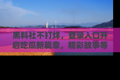 黑料社不打烊，登录入口开启吃瓜新篇章，精彩故事等你来发现！