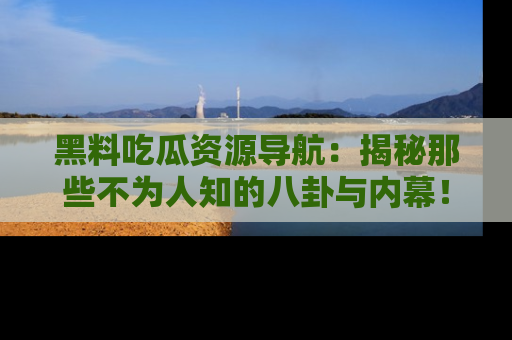 黑料吃瓜资源导航：揭秘那些不为人知的八卦与内幕！