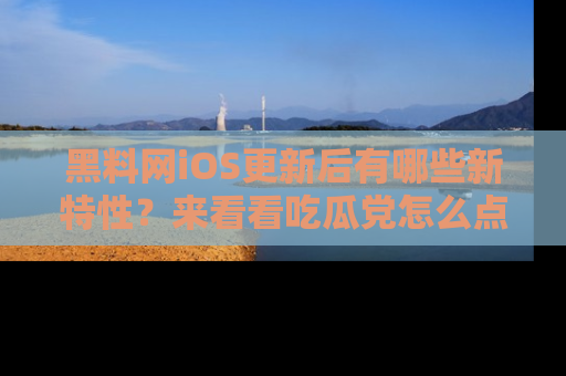黑料网iOS更新后有哪些新特性？来看看吃瓜党怎么点评！