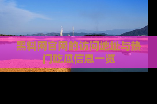 黑料网官网的访问地址与热门吃瓜信息一览
