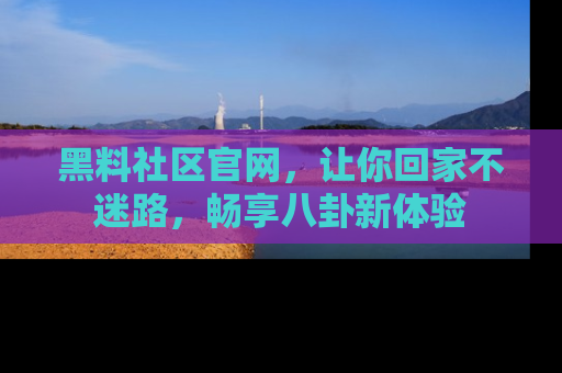 黑料社区官网，让你回家不迷路，畅享八卦新体验