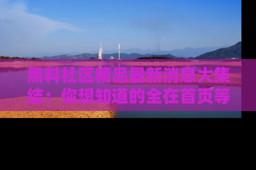 黑料社区精品最新消息大集结：你想知道的全在首页等你探索！
