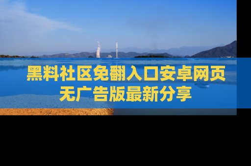 黑料社区免翻入口安卓网页无广告版最新分享