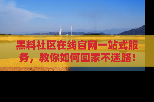 黑料社区在线官网一站式服务，教你如何回家不迷路！