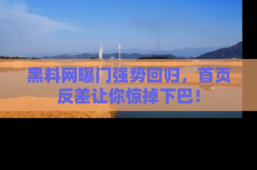 黑料网曝门强势回归，首页反差让你惊掉下巴！