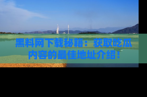 黑料网下载秘籍：获取吃瓜内容的最佳地址介绍！
