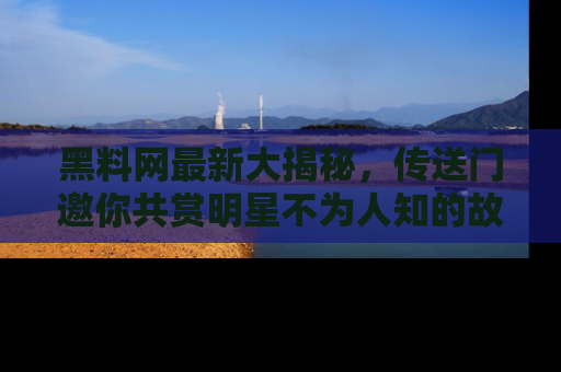 黑料网最新大揭秘，传送门邀你共赏明星不为人知的故事！