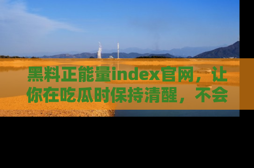 黑料正能量index官网，让你在吃瓜时保持清醒，不会轻易迷路