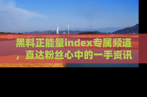 黑料正能量index专属频道，直达粉丝心中的一手资讯！