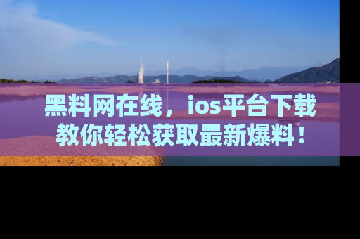 黑料网在线，ios平台下载教你轻松获取最新爆料！