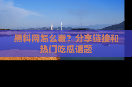 黑料网怎么看？分享链接和热门吃瓜话题