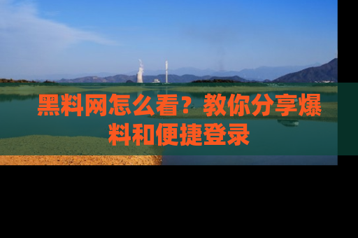黑料网怎么看？教你分享爆料和便捷登录