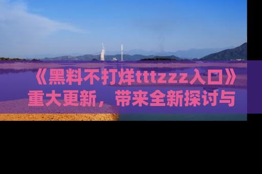 《黑料不打烊tttzzz入口》重大更新，带来全新探讨与互动体验