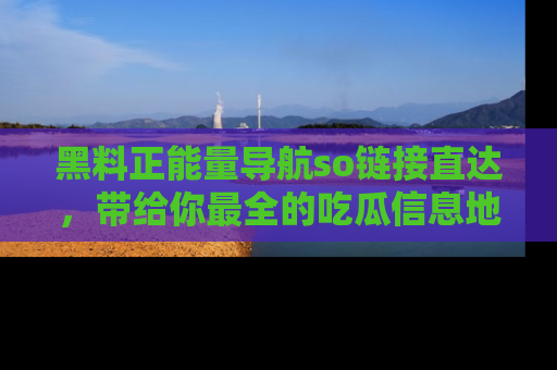 黑料正能量导航so链接直达，带给你最全的吃瓜信息地址，快来一起分享吧！