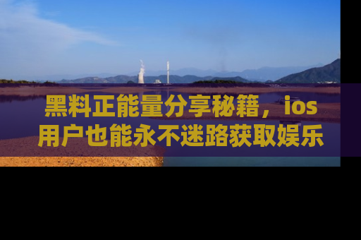 黑料正能量分享秘籍，ios用户也能永不迷路获取娱乐信息